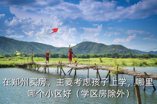 鄭州長江路學區房哪里最好,鄭州有哪些優質學區房推薦