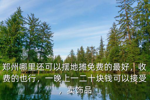 鄭州哪里還可以擺地?cái)偯赓M(fèi)的最好，收費(fèi)的也行，一晚上一二十塊錢(qián)可以接受，賣(mài)飾品