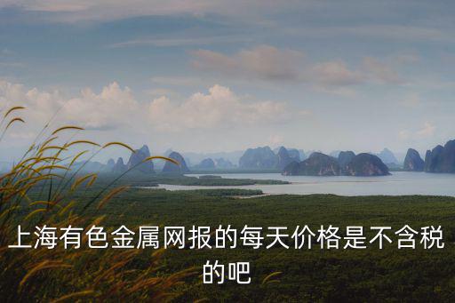 上海有色金屬價格，上海有色金屬網中小金屬不含稅價怎么算麻煩舉例說明下比如說0
