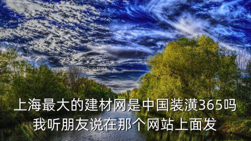 上海最大的建材網是中國裝潢365嗎我聽朋友說在那個網站上面發