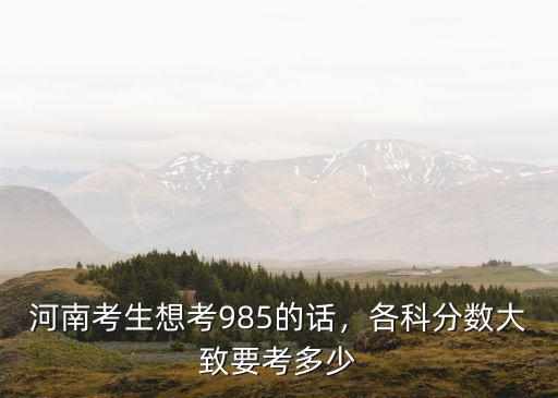 河南考生想考985的話，各科分數大致要考多少