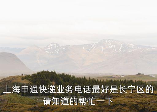 上海申通快遞業(yè)務(wù)電話最好是長(zhǎng)寧區(qū)的請(qǐng)知道的幫忙一下