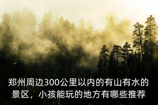 鄭州周邊300公里以內(nèi)的有山有水的景區(qū)，小孩能玩的地方有哪些推薦