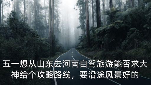 五一想從山東去河南自駕旅游能否求大神給個攻略路線，要沿途風景好的