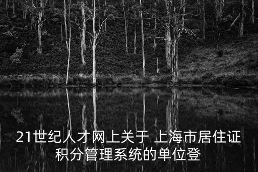 21世紀人才網上關于 上海市居住證積分管理系統的單位登