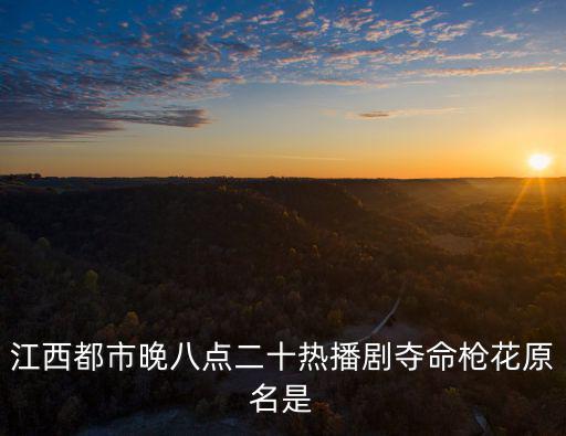 江西都市晚八點(diǎn)二十熱播劇奪命槍花原名是