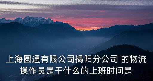 上海圓通有限公司揭陽分公司 的物流操作員是干什么的上班時間是