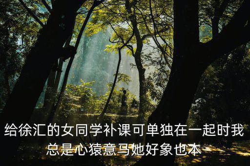 給徐匯的女同學(xué)補(bǔ)課可單獨(dú)在一起時(shí)我總是心猿意馬她好象也本
