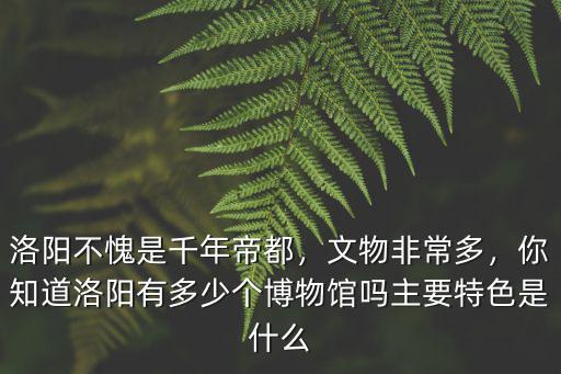 洛陽不愧是千年帝都，文物非常多，你知道洛陽有多少個博物館嗎主要特色是什么