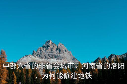 中部六省的非省會城市，河南省的洛陽，為何能修建地鐵