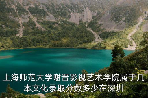 上海師范大學謝晉影視藝術學院屬于幾本文化錄取分數多少在深圳