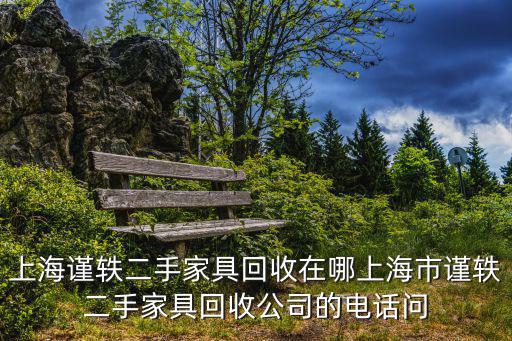上海謹(jǐn)軼二手家具回收在哪上海市謹(jǐn)軼二手家具回收公司的電話問