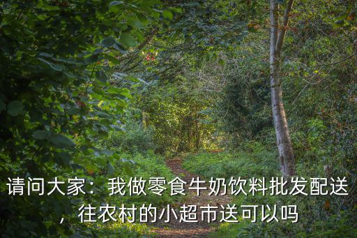 請(qǐng)問(wèn)大家：我做零食牛奶飲料批發(fā)配送，往農(nóng)村的小超市送可以嗎