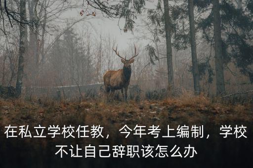 在私立學校任教，今年考上編制，學校不讓自己辭職該怎么辦