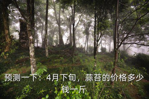 預測一下：4月下旬，蒜苔的價格多少錢一斤