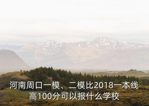 河南周口一模、二模比2018一本線高100分可以報什么學校