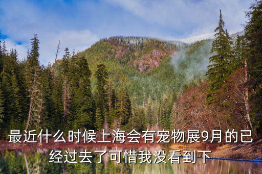上海寵物展，最近什么時(shí)候上海會(huì)有寵物展9月的已經(jīng)過去了可惜我沒看到下