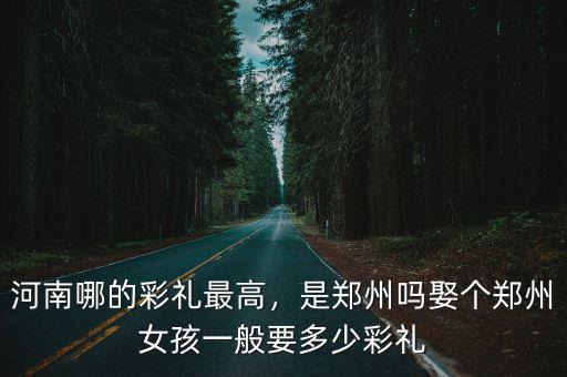河南哪的彩禮最高，是鄭州嗎娶個鄭州女孩一般要多少彩禮