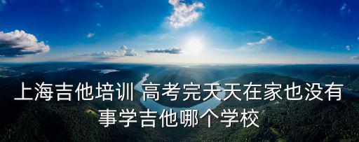 上海吉他培訓(xùn) 高考完天天在家也沒(méi)有事學(xué)吉他哪個(gè)學(xué)校