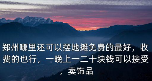 鄭州哪里還可以擺地?cái)偯赓M(fèi)的最好，收費(fèi)的也行，一晚上一二十塊錢可以接受，賣飾品