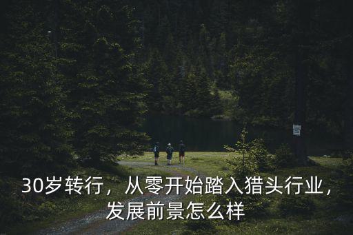 30歲轉行，從零開始踏入獵頭行業，發展前景怎么樣