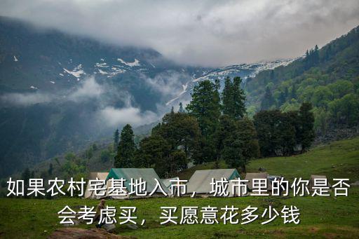 如果農(nóng)村宅基地入市，城市里的你是否會考慮買，買愿意花多少錢