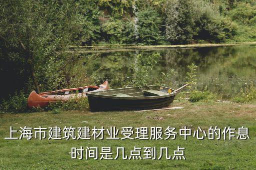 上海市建筑建材業(yè)受理服務(wù)中心的作息時(shí)間是幾點(diǎn)到幾點(diǎn)