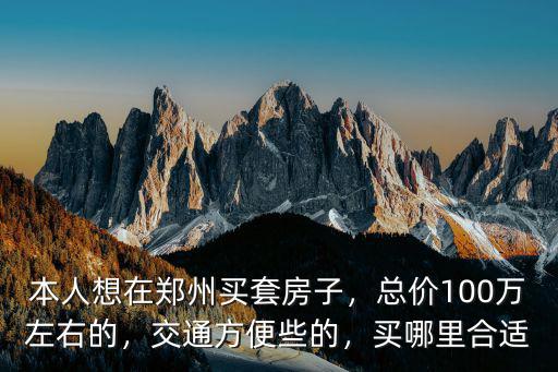 本人想在鄭州買套房子，總價100萬左右的，交通方便些的，買哪里合適