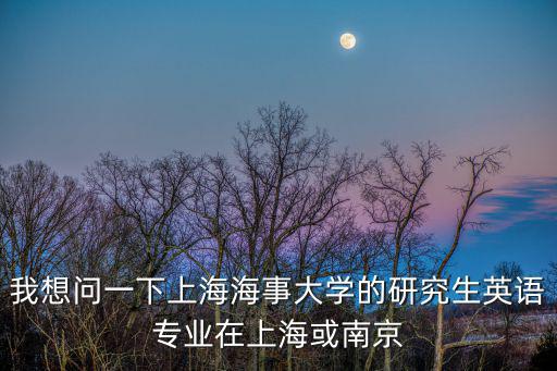 我想問一下上海海事大學的研究生英語專業在上海或南京