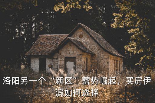 洛陽另一個“新區”蓄勢崛起，買房伊濱如何選擇
