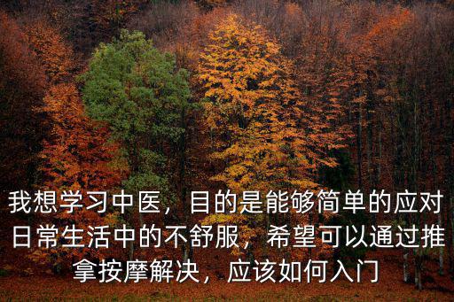 我想學(xué)習(xí)中醫(yī)，目的是能夠簡單的應(yīng)對日常生活中的不舒服，希望可以通過推拿按摩解決，應(yīng)該如何入門