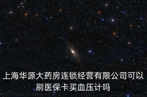 上海華源，上海華源大藥房連鎖經(jīng)營有限公司可以刷醫(yī)保卡買血壓計嗎