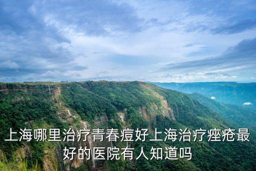 上海治療青春痘最好的醫(yī)院，哪位朋友知道上海治療青春痘哪個(gè)醫(yī)院最好