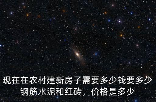 現在在農村建新房子需要多少錢要多少鋼筋水泥和紅磚，價格是多少