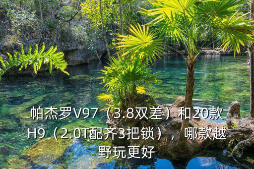 帕杰羅V97（3.8雙差）和20款H9（2.0T配齊3把鎖），哪款越野玩更好