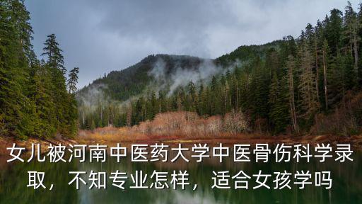 女兒被河南中醫(yī)藥大學(xué)中醫(yī)骨傷科學(xué)錄取，不知專(zhuān)業(yè)怎樣，適合女孩學(xué)嗎