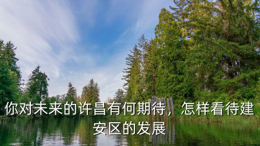 你對未來的許昌有何期待，怎樣看待建安區的發展