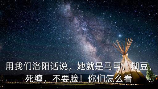 用我們洛陽(yáng)話(huà)說(shuō)，她就是馬甲，糊豆，死纏，不要臉！你們?cè)趺纯? class=