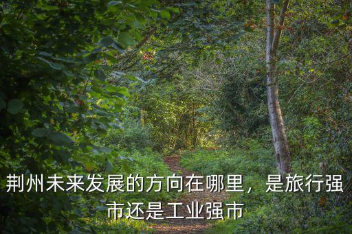 荊州未來發展的方向在哪里，是旅行強市還是工業強市