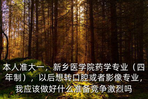 本人準大一，新鄉醫學院藥學專業（四年制），以后想轉口腔或者影像專業，我應該做好什么準備競爭激烈嗎