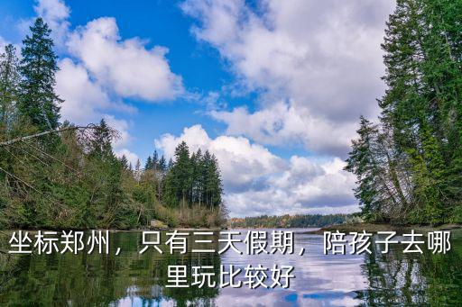 坐標鄭州，只有三天假期，陪孩子去哪里玩比較好