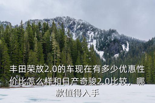 豐田榮放2.0的車現在有多少優惠性價比怎么樣和日產奇駿2.0比較，哪款值得入手