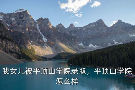 我女兒被平頂山學院錄取，平頂山學院怎么樣