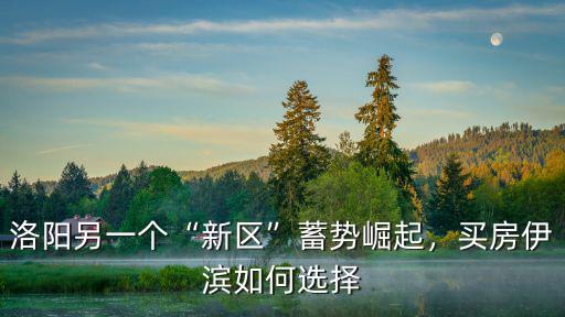 洛陽另一個“新區”蓄勢崛起，買房伊濱如何選擇