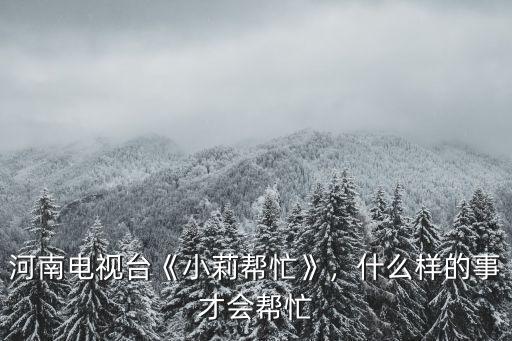 河南小莉幫忙的熱線是多少,河南電視臺《小莉幫忙》