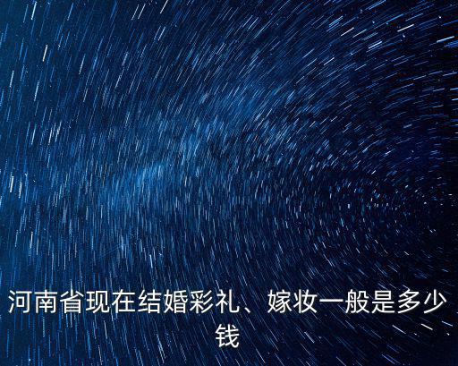 河南省現(xiàn)在結(jié)婚彩禮、嫁妝一般是多少錢