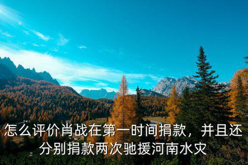 怎么評價肖戰(zhàn)在第一時間捐款，并且還分別捐款兩次馳援河南水災(zāi)