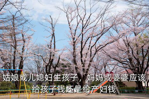 姑娘或兒媳婦生孩子，媽媽或婆婆應該給孩子錢還是給產婦錢