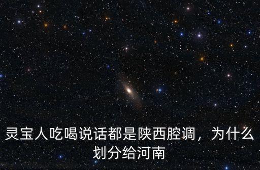 靈寶人吃喝說話都是陜西腔調，為什么劃分給河南
