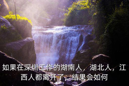 如果在深圳工作的湖南人，湖北人，江西人都離開了，結果會如何